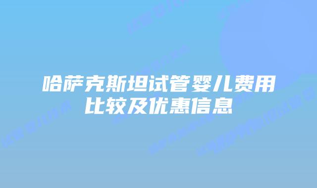 哈萨克斯坦试管婴儿费用比较及优惠信息