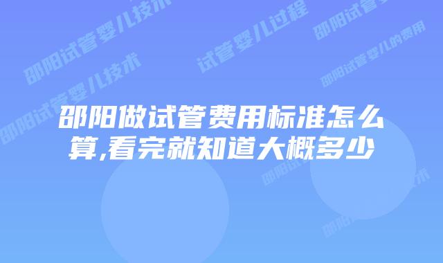 邵阳做试管费用标准怎么算,看完就知道大概多少
