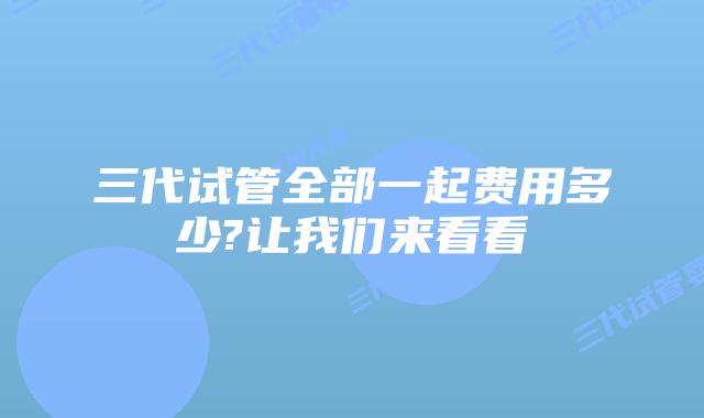 三代试管全部一起费用多少?让我们来看看