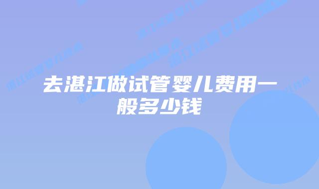 去湛江做试管婴儿费用一般多少钱