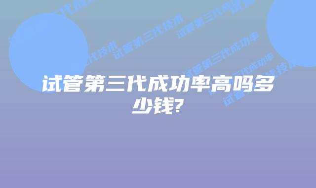 试管第三代成功率高吗多少钱?