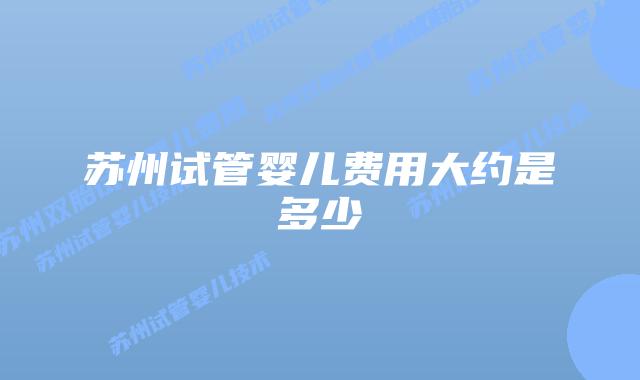 苏州试管婴儿费用大约是多少