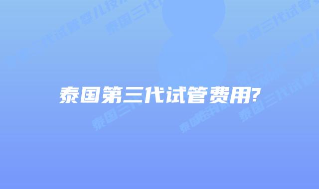 泰国第三代试管费用?