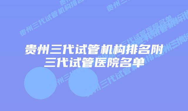 贵州三代试管机构排名附三代试管医院名单