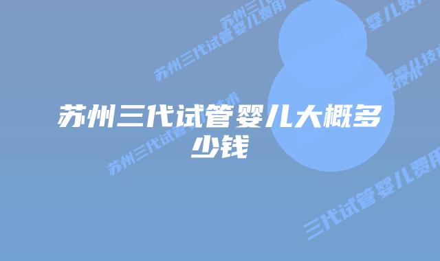 苏州三代试管婴儿大概多少钱