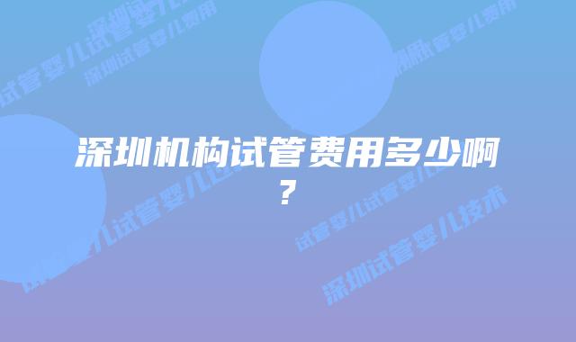 深圳机构试管费用多少啊?
