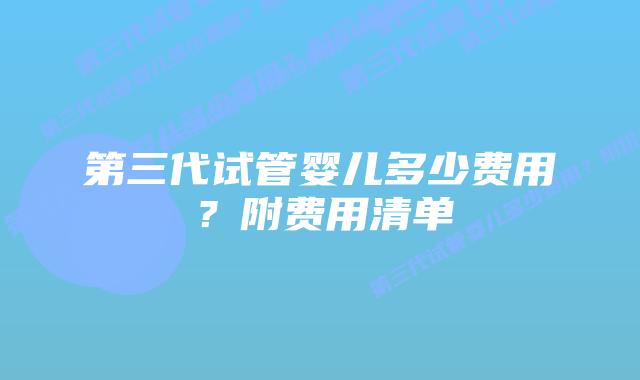 第三代试管婴儿多少费用?附费用清单