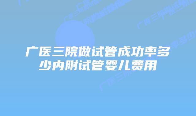 广医三院做试管成功率多少内附试管婴儿费用