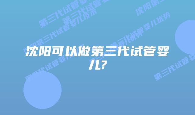 沈阳可以做第三代试管婴儿?