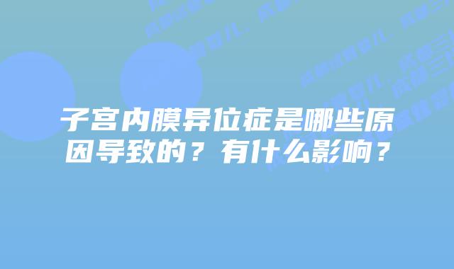子宫内膜异位症是哪些原因导致的？有什么影响？