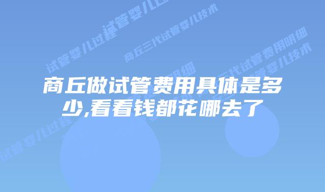 商丘做试管费用具体是多少,看看钱都花哪去了