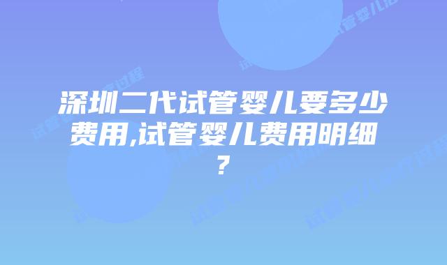 深圳二代试管婴儿要多少费用,试管婴儿费用明细?