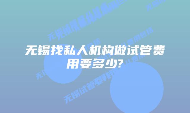 无锡找私人机构做试管费用要多少?
