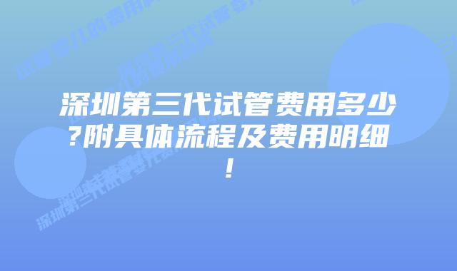 深圳第三代试管费用多少?附具体流程及费用明细!