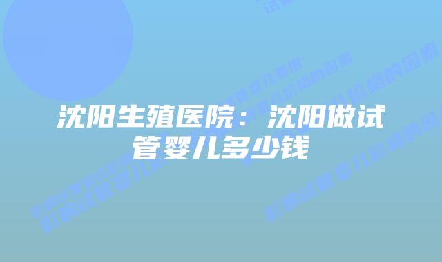 沈阳生殖医院：沈阳做试管婴儿多少钱