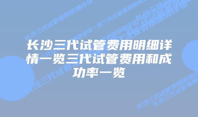 长沙三代试管费用明细详情一览三代试管费用和成功率一览