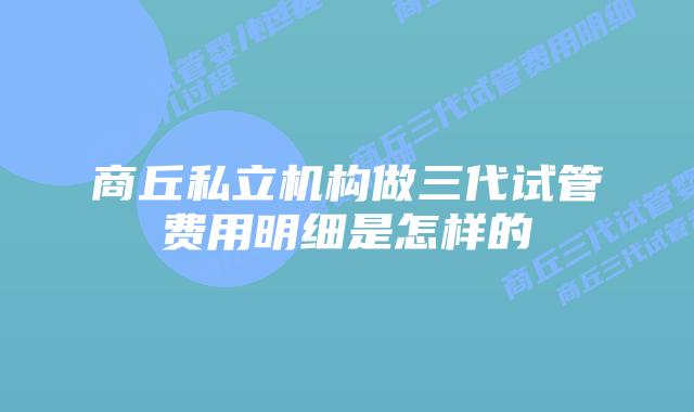 商丘私立机构做三代试管费用明细是怎样的