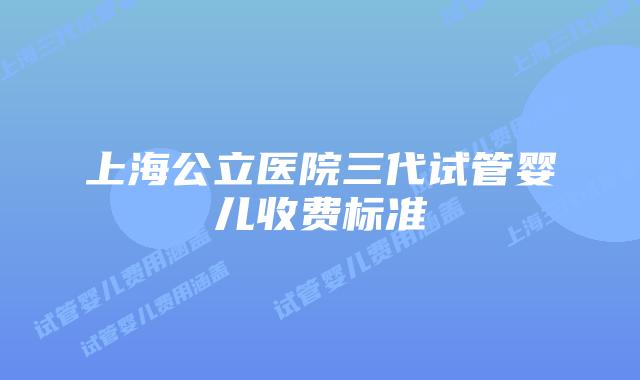 上海公立医院三代试管婴儿收费标准