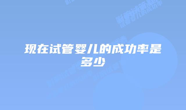 现在试管婴儿的成功率是多少