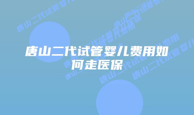 唐山二代试管婴儿费用如何走医保
