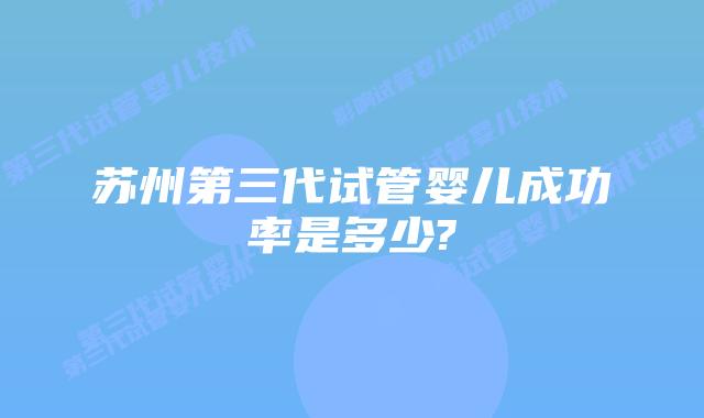 苏州第三代试管婴儿成功率是多少?