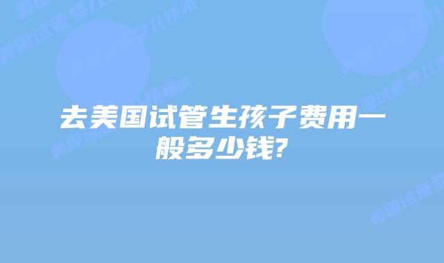 去美国试管生孩子费用一般多少钱?