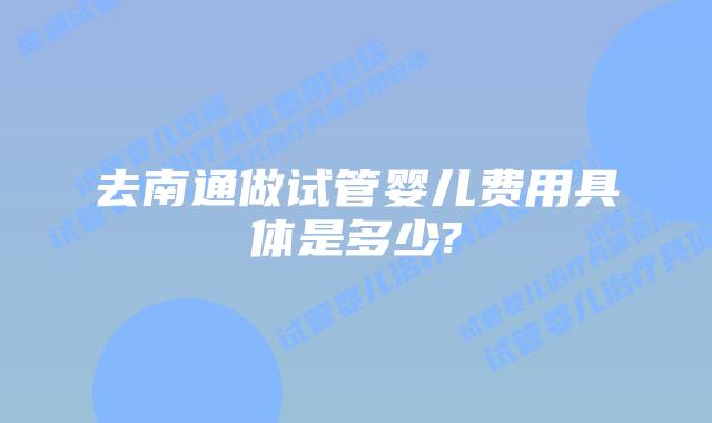去南通做试管婴儿费用具体是多少?