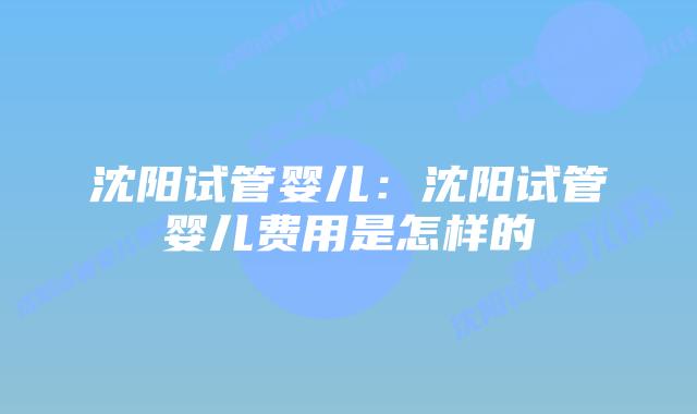 沈阳试管婴儿：沈阳试管婴儿费用是怎样的