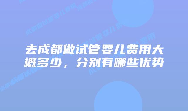 去成都做试管婴儿费用大概多少,分别有哪些优势