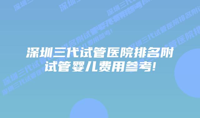深圳三代试管医院排名附试管婴儿费用参考!