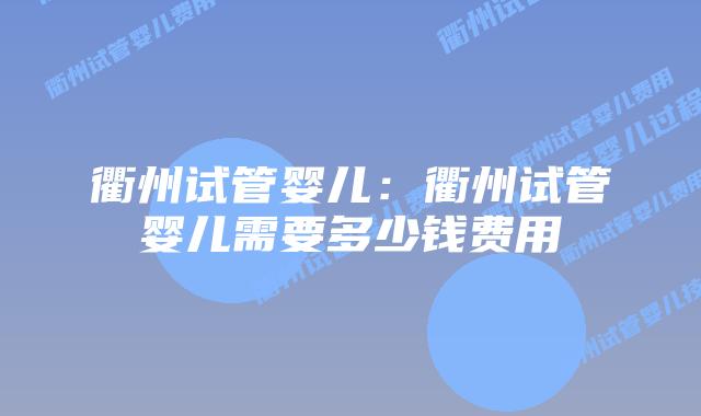衢州试管婴儿:衢州试管婴儿需要多少钱费用