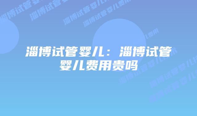淄博试管婴儿:淄博试管婴儿费用贵吗