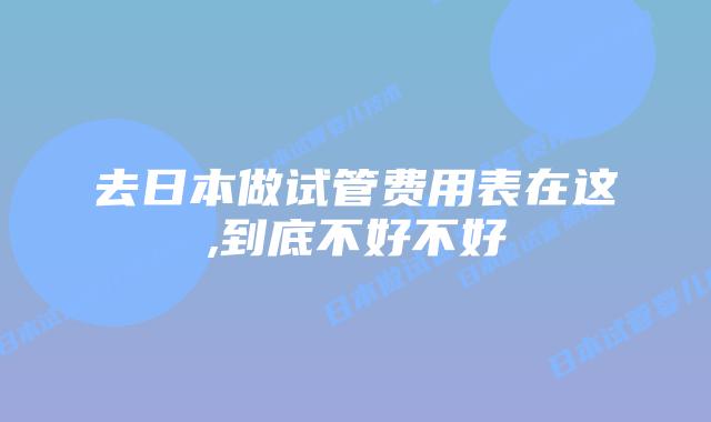 去日本做试管费用表在这,到底不好不好