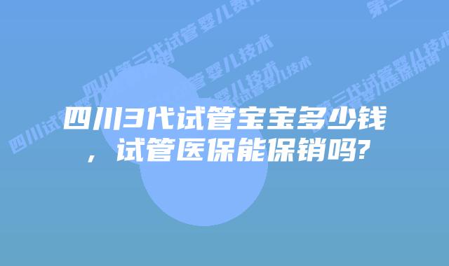 四川3代试管宝宝多少钱,试管医保能保销吗?