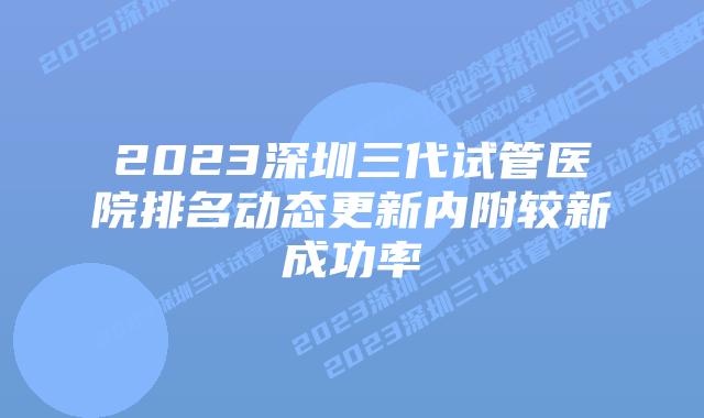 2023深圳三代试管医院排名动态更新内附较新成功率