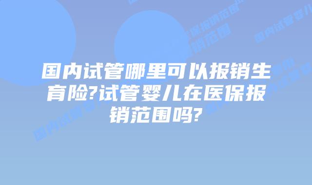 国内试管哪里可以报销生育险?试管婴儿在医保报销范围吗?