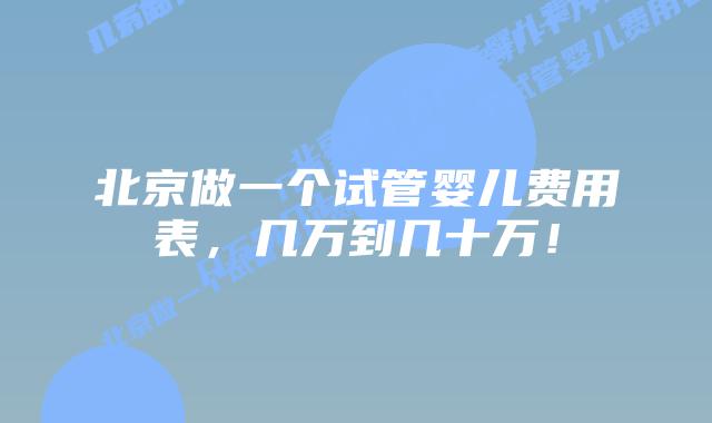 北京做一个试管婴儿费用表，几万到几十万！