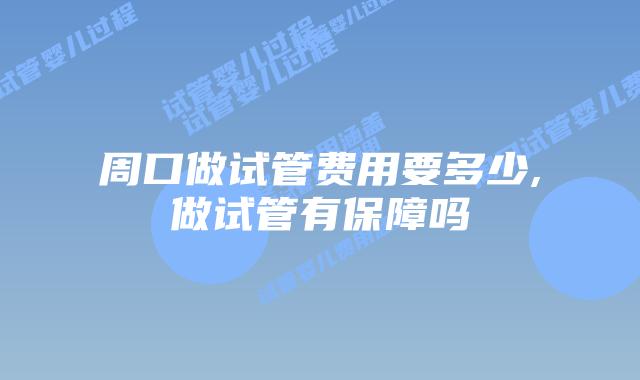 周口做试管费用要多少,做试管有保障吗