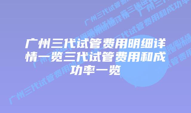 广州三代试管费用明细详情一览三代试管费用和成功率一览