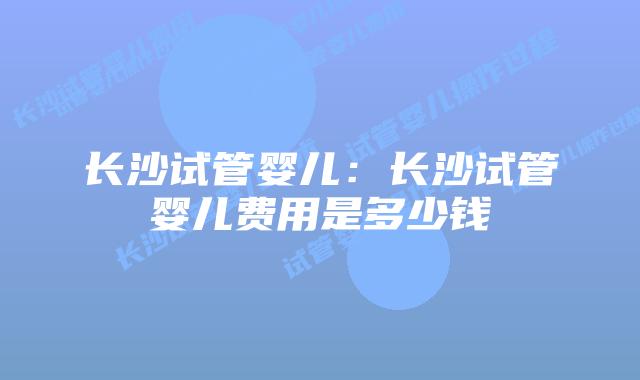 长沙试管婴儿：长沙试管婴儿费用是多少钱