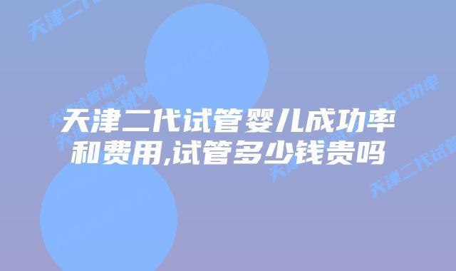 天津二代试管婴儿成功率和费用,试管多少钱贵吗