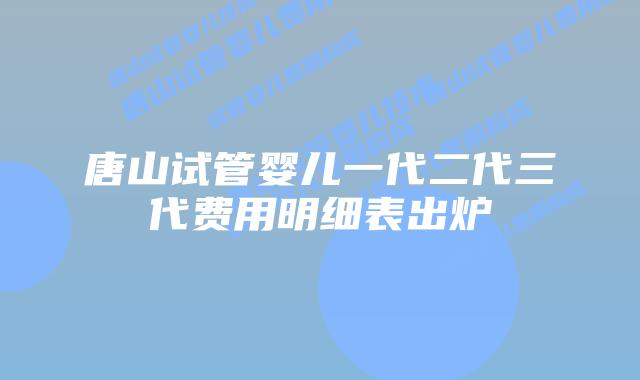 唐山试管婴儿一代二代三代费用明细表出炉