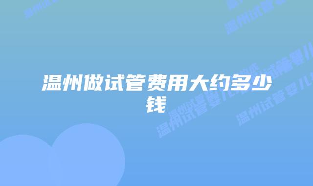 温州做试管费用大约多少钱