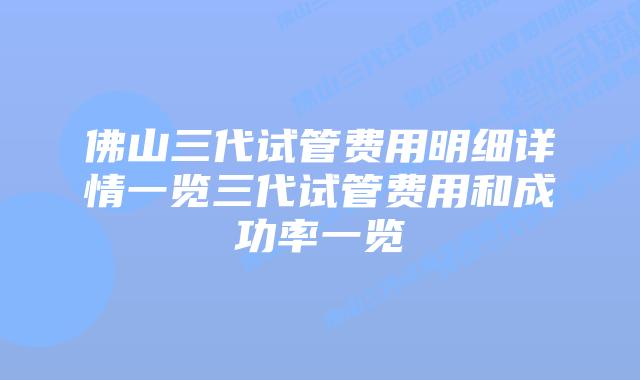 佛山三代试管费用明细详情一览三代试管费用和成功率一览