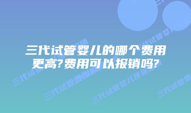 三代试管婴儿的哪个费用更高?费用可以报销吗?