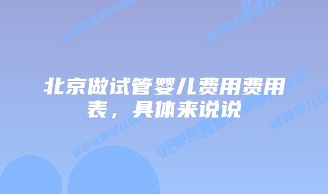 北京做试管婴儿费用费用表，具体来说说
