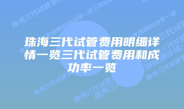 珠海三代试管费用明细详情一览三代试管费用和成功率一览