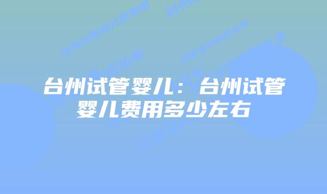台州试管婴儿:台州试管婴儿费用多少左右
