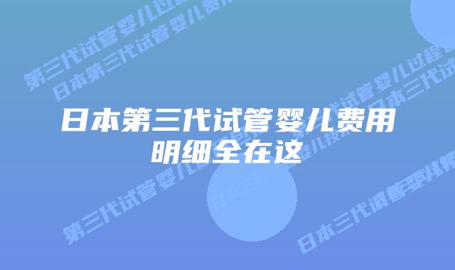 日本第三代试管婴儿费用明细全在这