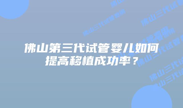 佛山第三代试管婴儿如何提高移植成功率？